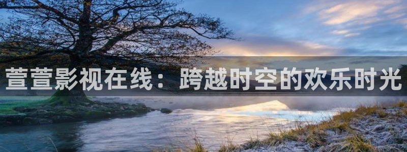 青柠影院：萱萱影视在线：跨越时空的欢乐时光