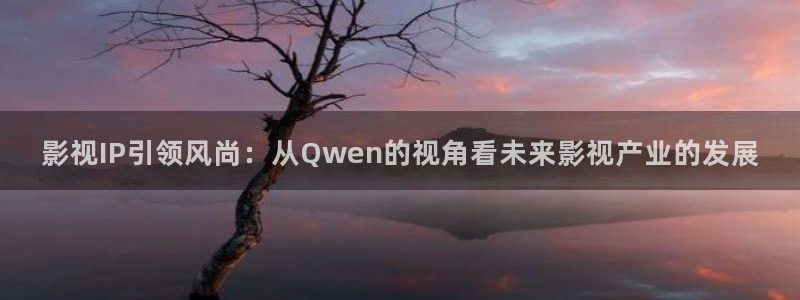 青柠影院在线观看电影：影视IP引领风尚：从Qwen的视角看未来影视产业的发展