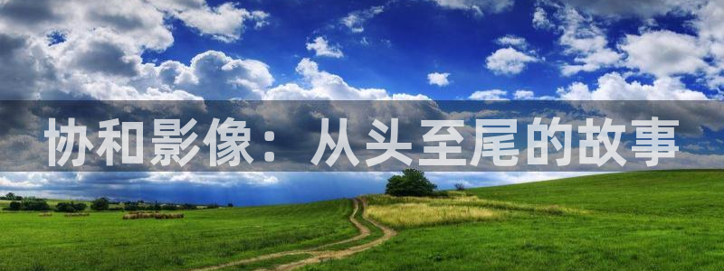 青柠影院免：协和影像：从头至尾的故事