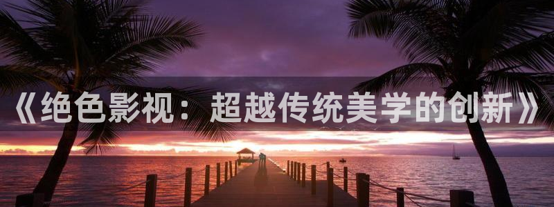 青柠影院免：《绝色影视：超越传统美学的创新》